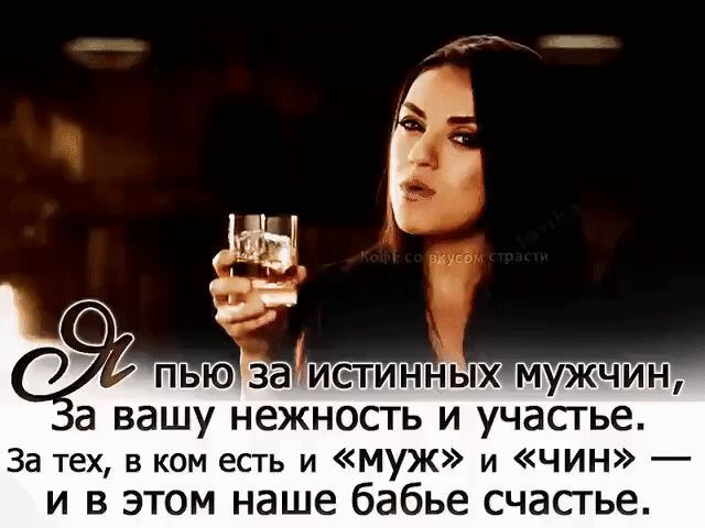 Я пью за истинных мужчин, За вашу нежность и участие. За тех, в ком есть и «муж» и «чин» — и в этом наше бабье счастье.