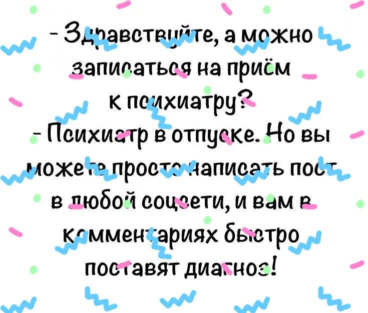 - Здравствуйте, а можно записаться на приём к психиатру?
- Психиатр в отпуске. Но вы можете просто написать пост в любой соцсети, и вам в комментариях быстро поставят диагноз!