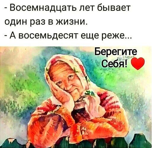 - Восемнадцать лет бывает один раз в жизни.
- А восемьдесят еще реже...

Берегите Себя! ❤️