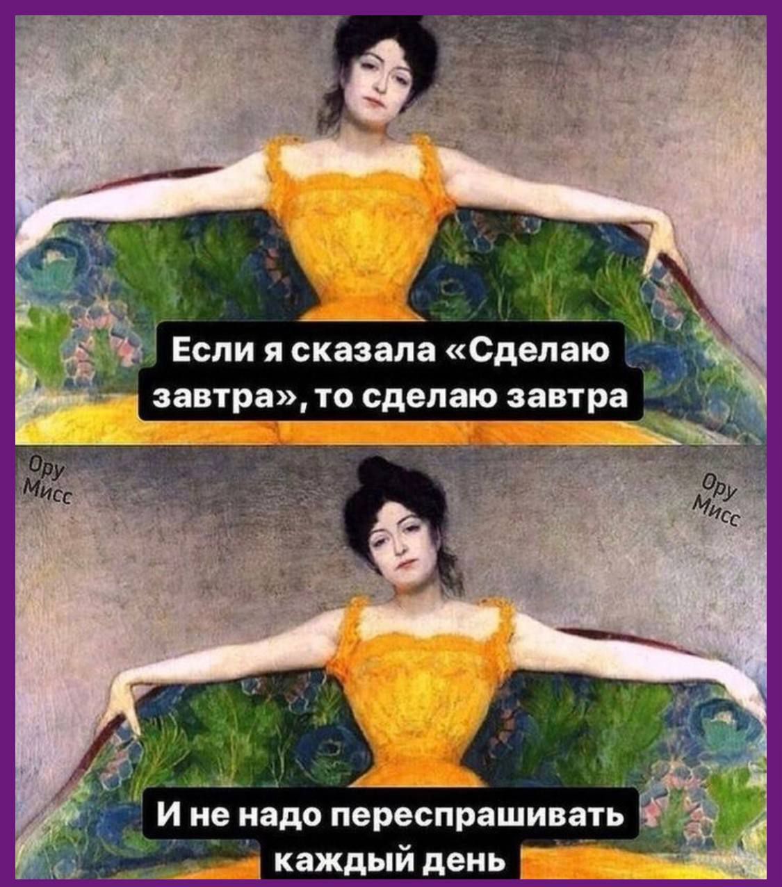 Если я сказала «Сделаю завтра», то сделаю завтра
И не надо пересспрашивать каждый день