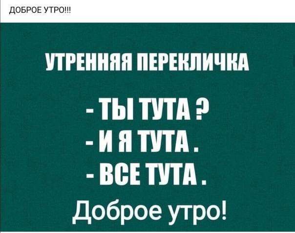 ДОБРОЕ УТРО!!!

УТРЕННЯЯ ПЕРЕКЛИЧКА
- ТЫ ТУТА ?
- И Я ТУТА .
- ВСЕ ТУТА.
Доброе утро!
