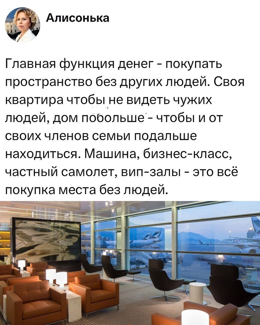 Главная функция денег - покупать пространство без других людей. Своя квартира чтобы не видеть чужих людей, дом побольше - чтобы и от своих членов семьи подальше находиться. Машина, бизнес-класс, частный самолет, вип-залы - это всё покупка места без людей.