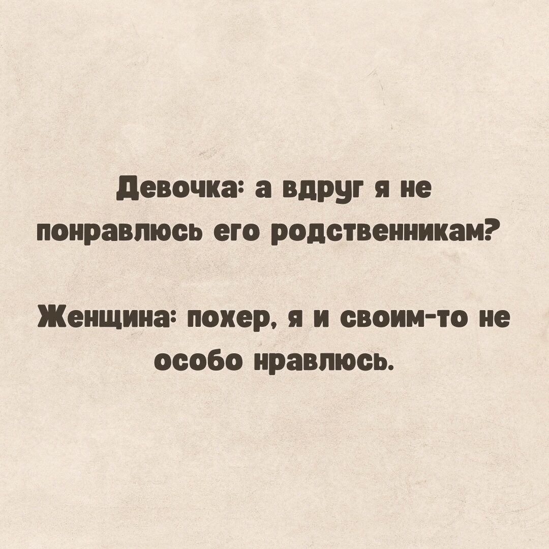 Девочка: а вдруг я не понравлюсь его родственникам?
Женщина: похер, я и своим-то не особо нравлюсь.