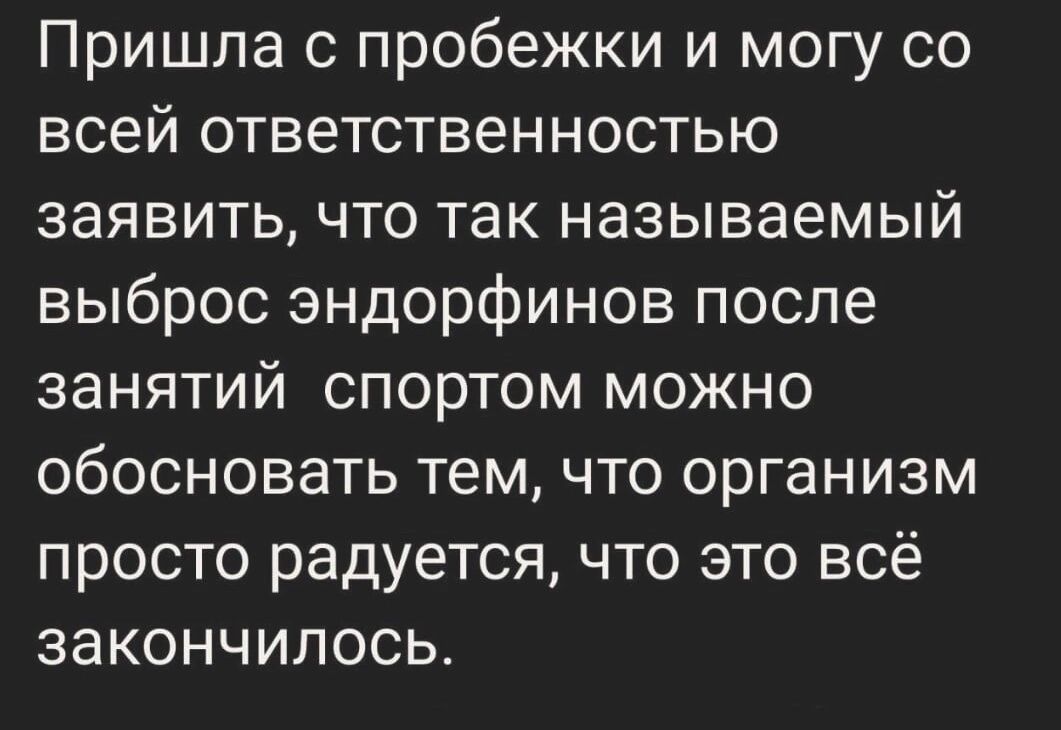 Пришла с пробежки и могу со всей ответственностью заявить, что так называемый выброс эндорфинов после занятий спортом можно обосновать тем, что организм просто радуется, что это всё закончилось.