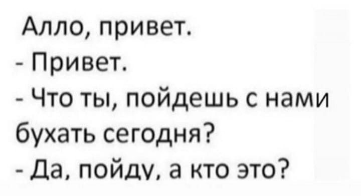 Алло, привет.
- Привет.
- Что ты, пойдешь с нами бухать сегодня?
- Да, пойду, а кто это?