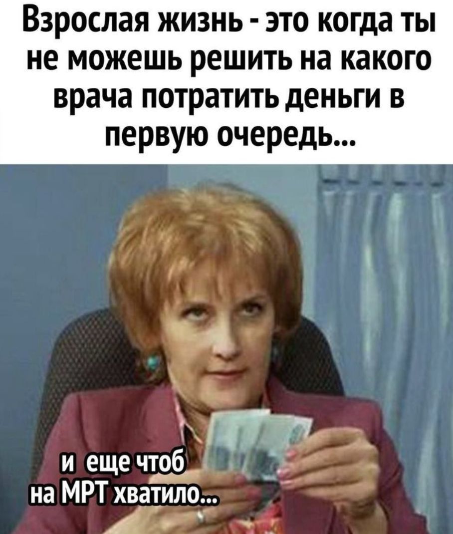 Взрослая жизнь - это когда ты не можешь решить на какого врача потратить деньги в первую очередь... и еще чтоб на МРТ хватило...
