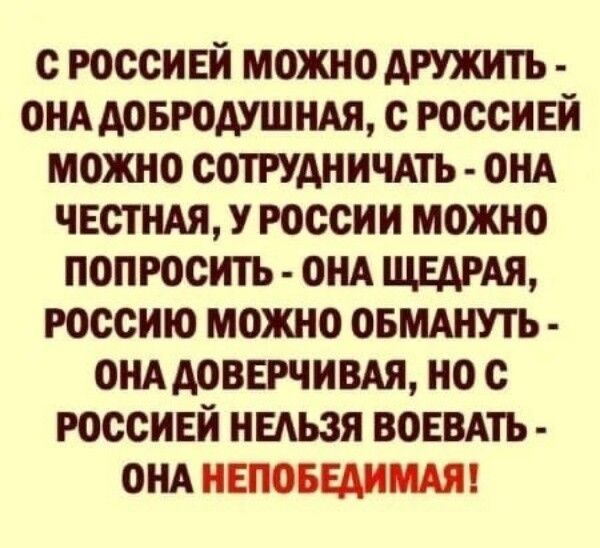С Россией можно дружить - она добродушная, с Россией можно сотрудничать - она честная, у России можно попросить - она щедрая, Россию можно обмануть - она доверчивая, но с Россией нельзя воевать - она непобедимая!