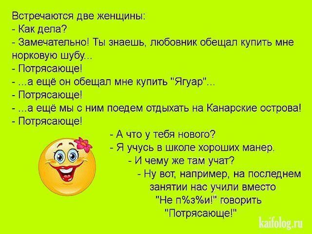 Встречаются две женщины:
- Как дела?
- Замечательно! Ты знаешь, любовник обещал купить мне норковую шубу...
- Потрясающе!
- ...а ещё он обещал мне купить 