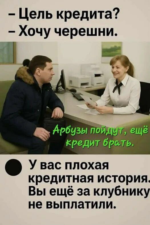 – Цель кредита?  – Хочу черешни.

Арбузы пойдут, ещё кредит брать.

• У вас плохая кредитная история. Вы ещё за клубнику не выплатили.