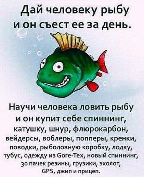 Дай человеку рыбу и он съест ее за день.

Научи человека ловить рыбу и он купит себе спиннинг, катушку, шнур, флюрокарбон, вейдерсы, воблеры, попперы, кренки, поводки, рыболовную коробку, лодку, тубус, одежду из Gore-Tex, новый спиннинг, за пачку резины, грузы, эхолот, GPS, джип и прицеп.