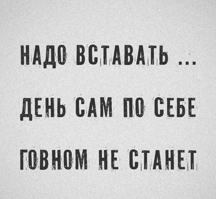 НАДО ВСТАВАТЬ ... ДЕНЬ САМ ПО СЕБЕ ГОВНОМ НЕ СТАНЕТ