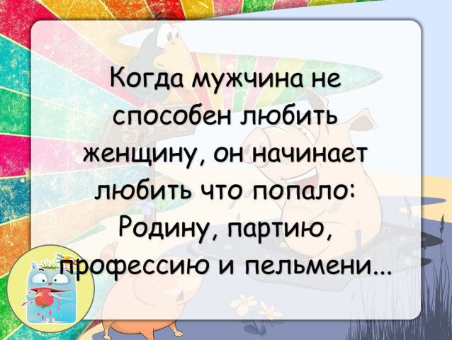 Когда мужчина не способен любить женщину, он начинает любить что попало: Родину, партию, профессию и пельмени...