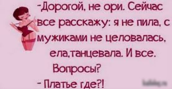 -Дорогой, не ори. Сейчас все расскажу: я не пила, с мужиками не целоваться, ела, танцевала. И все.
Вопросы?
-Платье где?!