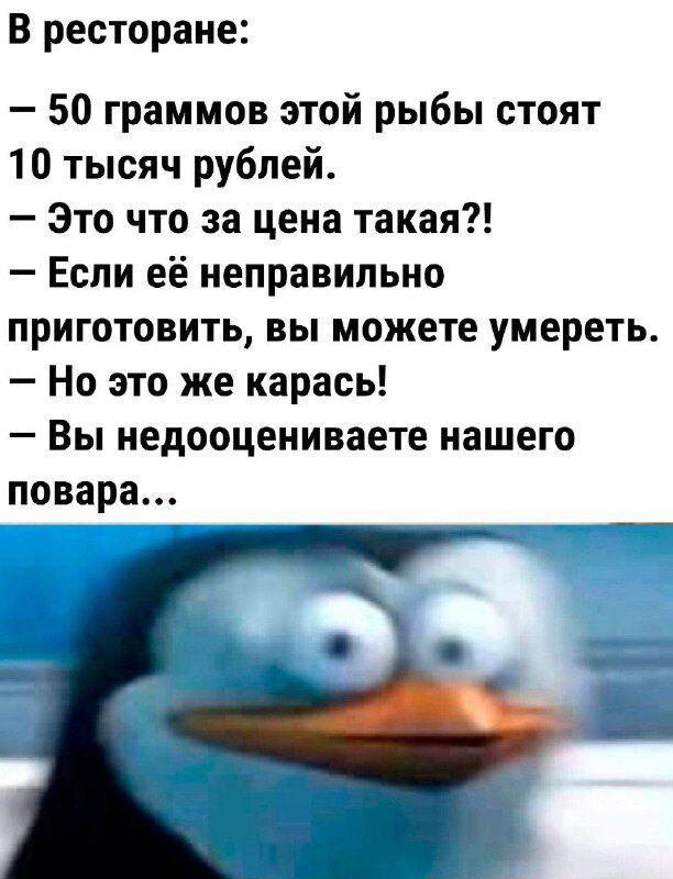 В ресторане:
– 50 граммов этой рыбы стоят 10 тысяч рублей.
– Это что за цена такая?!
– Если её неправильно приготовить, вы можете умереть.
– Но это же карась!
– Вы недооцениваете нашего повара…