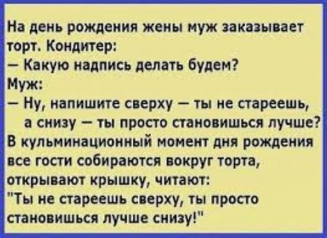 На день рождения жены муж заказывает торт. Кондитер:
— Какую надпись делать будем?
Муж:
— Ну, напишите сверху – ты не стареешь, а снизу – ты просто становишься лучше?
В кульминационный момент дня рождения все гости собираются вокруг торта, открывают крышку, читают:
