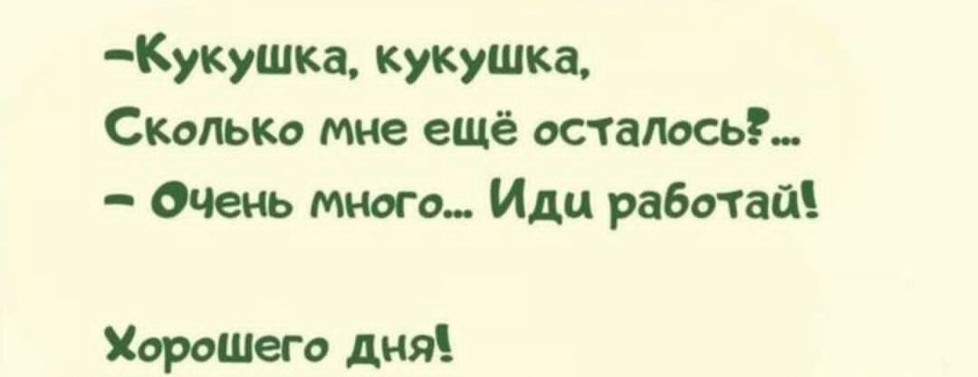 -Кукушка, кукушка,
Сколько мне ещё осталось?... 
- Очень много... Иди работай!

Хорошего дня!