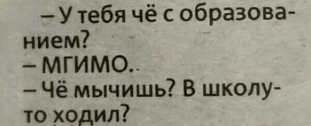 — У тебя чё с образованием?  
— МГИМО..  
— Чё мычишь? В школ-y то ходил?