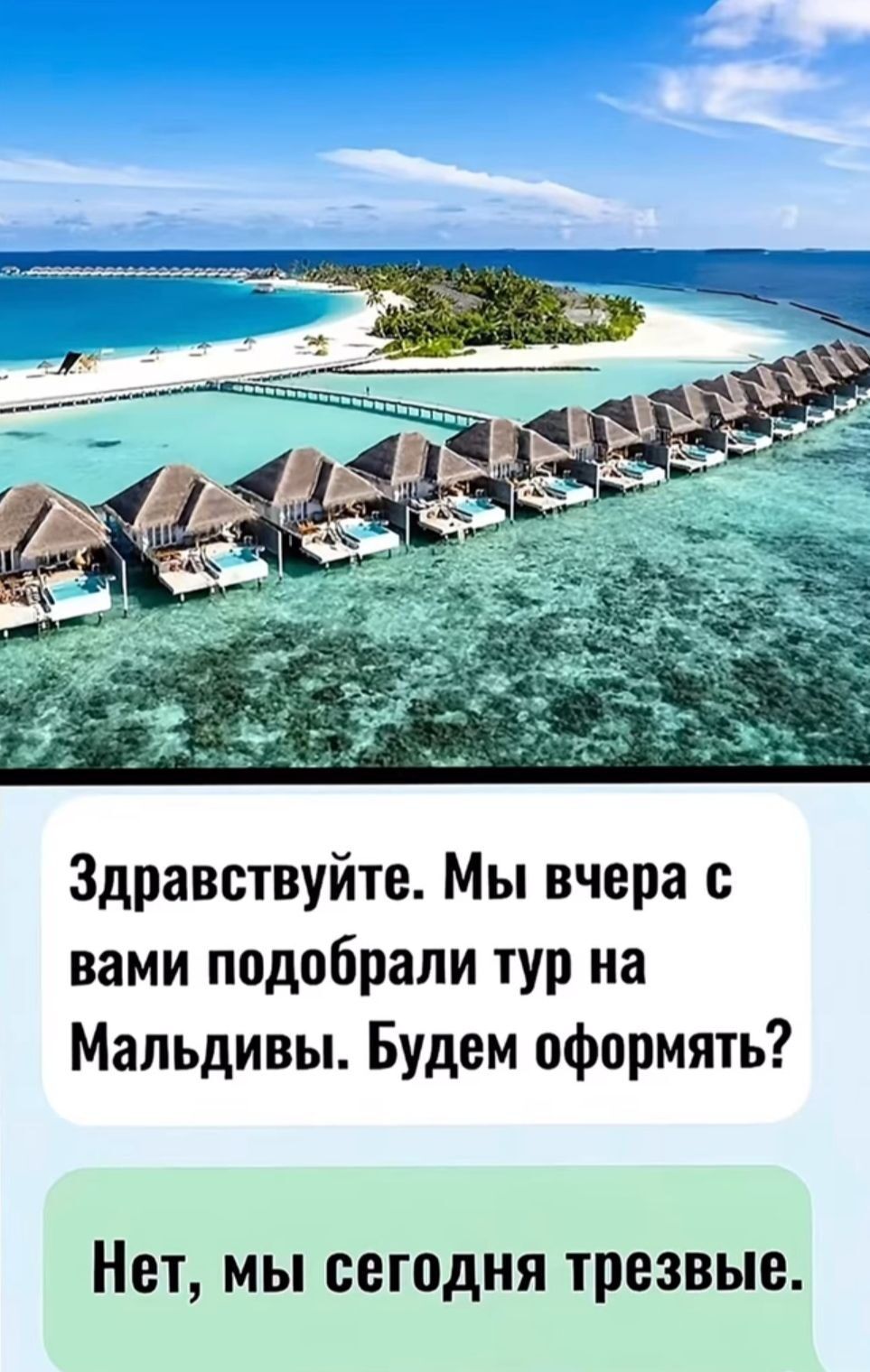 Здравствуйте. Мы вчера с вами подобрали тур на Мальдивы. Будем оформлять? Нет, мы сегодня трезвые.