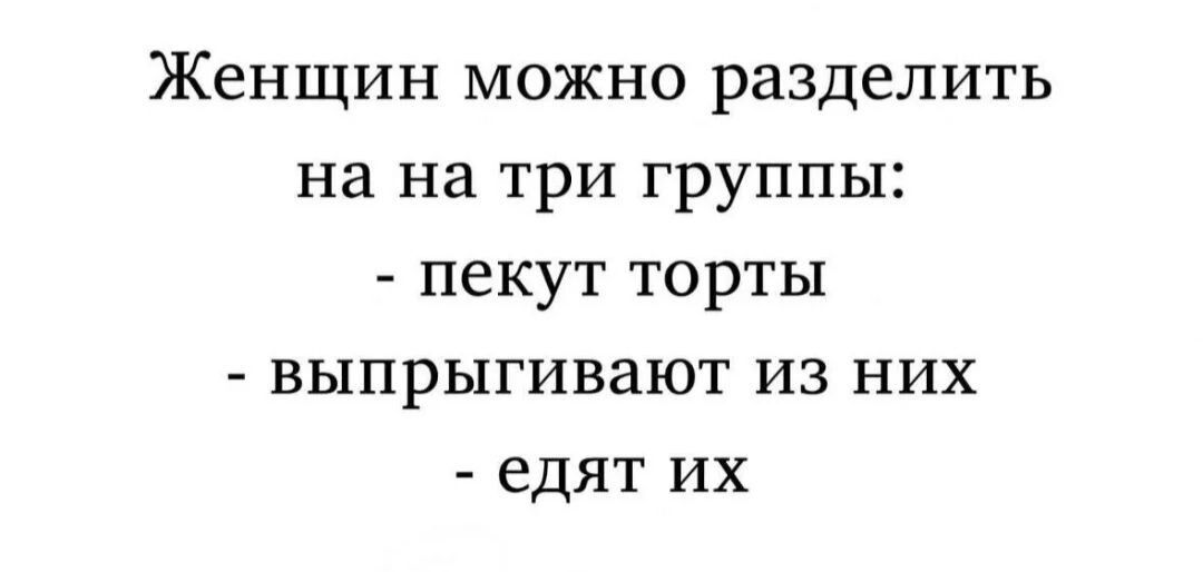 Женщин можно разделить на три группы: - пекут торты - выпрыгивают из них - едят их