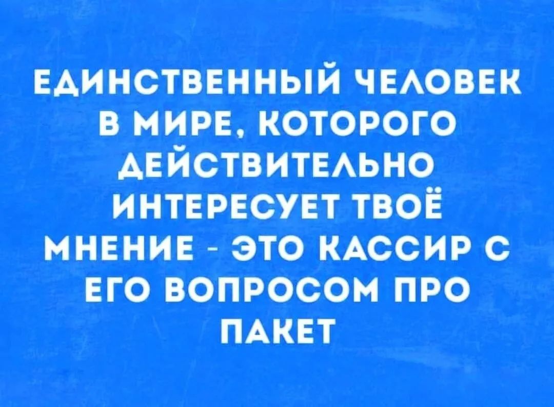 ЕДИНСТВЕННЫЙ ЧЕЛОВЕК В МИРЕ, КОТОРОГО ДЕЙСТВИТЕЛЬНО ИНТЕРЕСУЕТ ТВОЁ МНЕНИЕ - ЭТО КАССИР С ЕГО ВОПРОСОМ ПРО ПАКЕТ