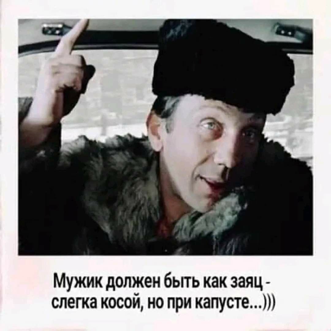 Мужик должен быть как заяц - слегка косой, но при капусте...)))