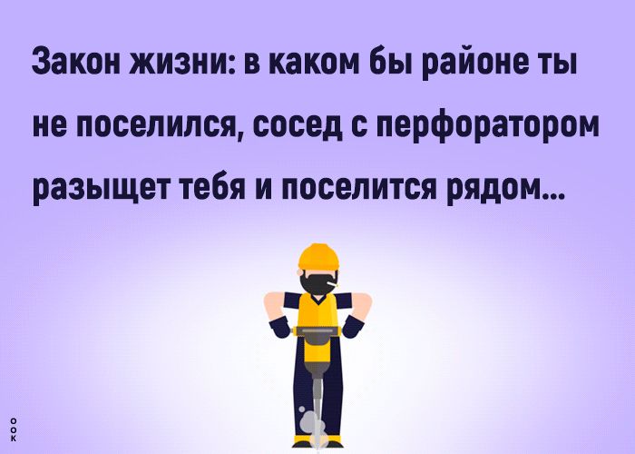 Закон жизни: в каком бы районе ты не поселился, сосед с перфоратором разыщет тебя и поселится рядом...