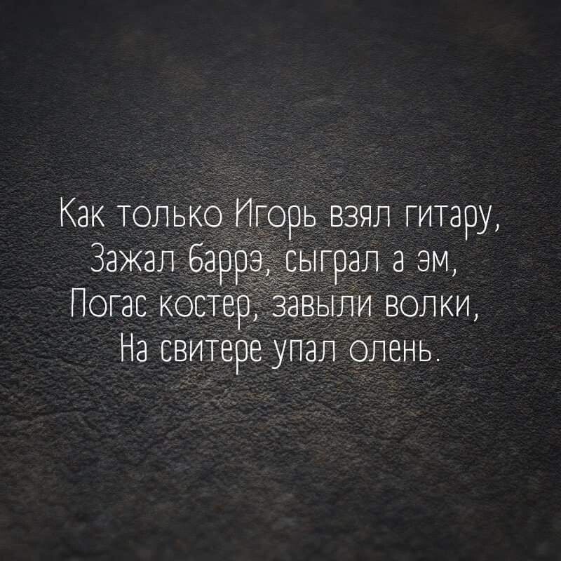 Как только Игорь взял гитару, 
Зажал баррэ, сыграл аэм, 
Погас костер, завыли волки, 
На свитере упал олень.