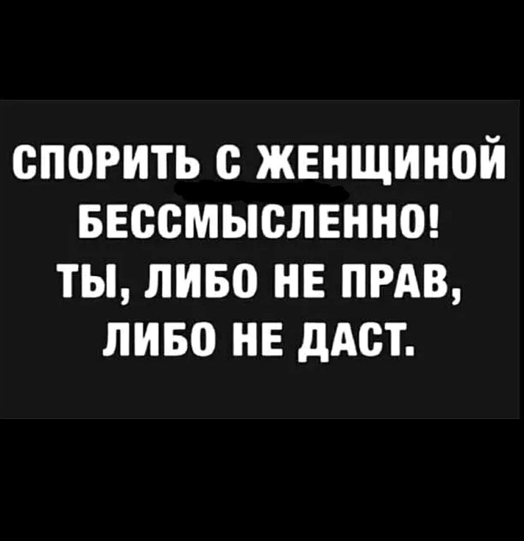 СПОРИТЬ С ЖЕНЩИНОЙ БЕССМЫСЛЕННО! ТЫ, ЛИБО НЕ ПРАВ, ЛИБО НЕ ДАСТ.