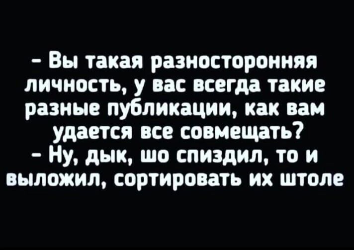 - Вы такая разносторонняя личность, у вас всегда такие разные публикации, как вам удается все совмещать?
- Ну, дык, шо спиздил, то и выложил, сортировать их штуоле.