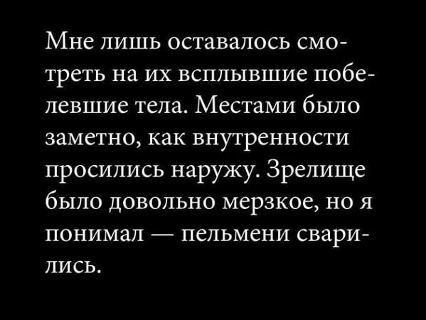 Мне лишь оставалось смо-треть на их всплывшие побе-левшие тела. Местами было заметно, как внутренности просились наружу. Зрелише было довольно мерзкое, но я понимал — пельмени сварились.