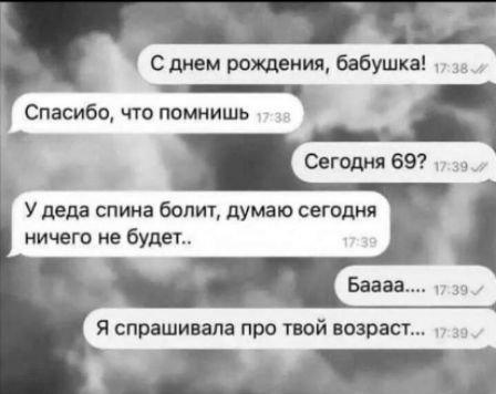 С днём рождения, бабушка!
Спасибо, что помнишь
Сегодня 69?
У деда спина болит, думаю сегодня ничего не будет..
Баааа.....
Я спрашивала про твой возраст...