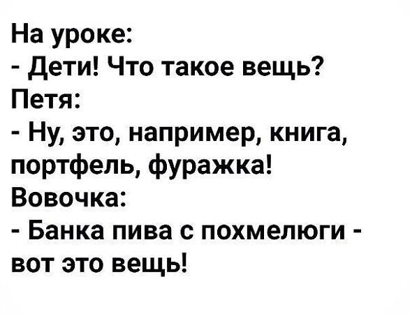 На уроке:
- Дети! Что такое вещь?
Петя:
- Ну, это, например, книга, портфель, фуражка!
Вовочка:
- Банка пива с похмелуги - вот это вещь!
