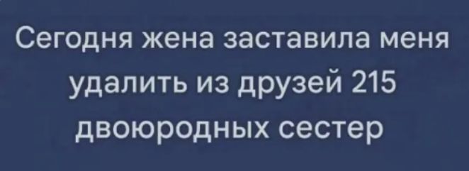 Сегодня жена заставила меня удалить из друзей 215 двоюродных сестер