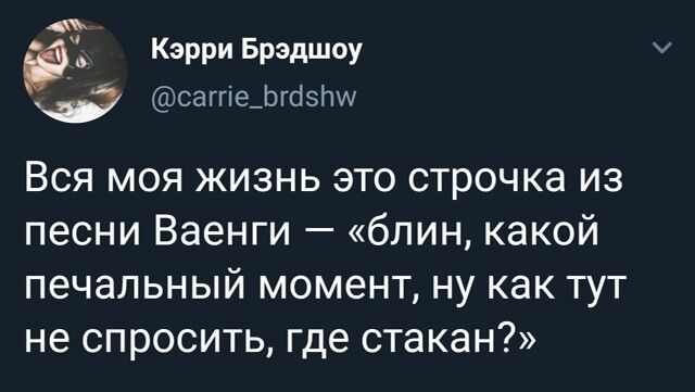 Вся моя жизнь это строчка из песни Ваенги — «блин, какой печальный момент, ну как тут не спросить, где стакан?»