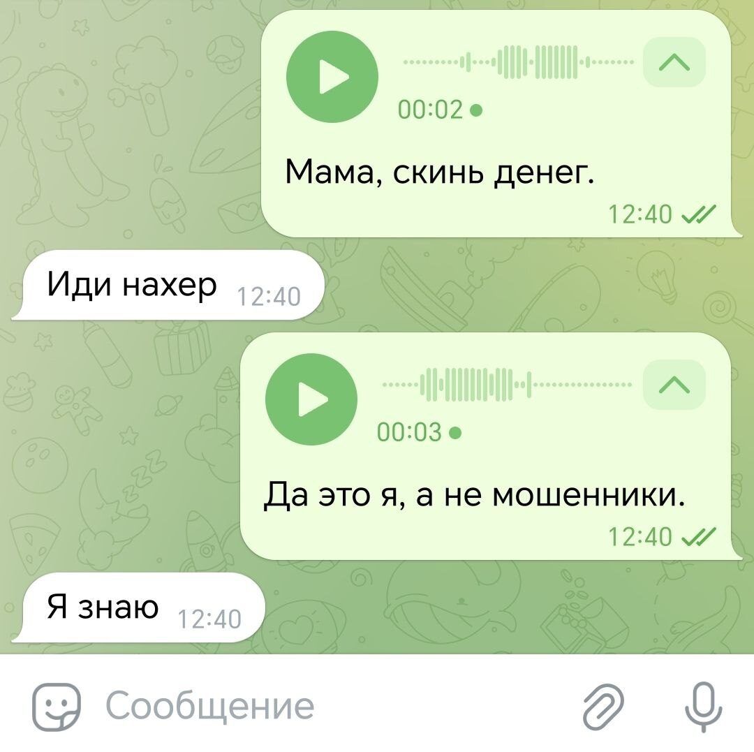 Мама, скинь денег.
Иди нахер
Да это я, а не мошенники.
Я знаю