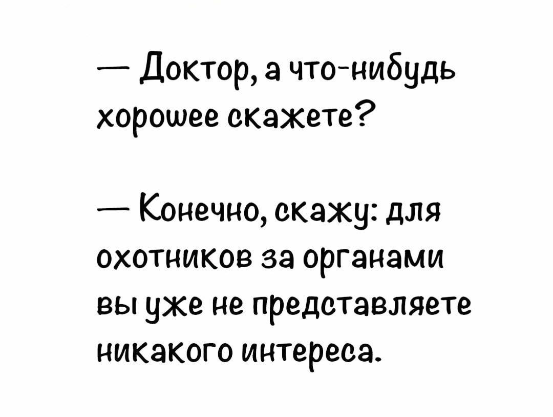 — Доктор, а что-нибудь хорошее скажете?  — Конечно, скажу: для охотников за органами вы уже не представляете никакого интереса.