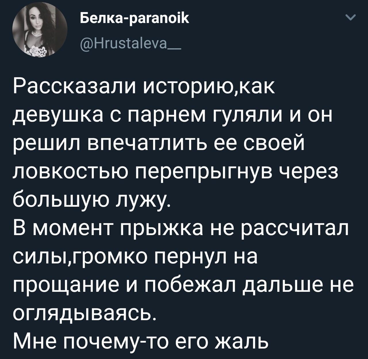 Рассказывали историю, как девушка с парнем гуляли и он решил впечатлить её своей ловкостью перепрыгнув через большую лужу. В момент прыжка не рассчитал силы, громко пернул на прощание и побежал дальше не оглядываясь. Мне почему-то его жалко.