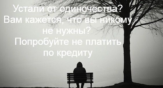 Устали от одиночества? Вам кажется, что вы никому не нужны? Попробуйте не платить по кредиту