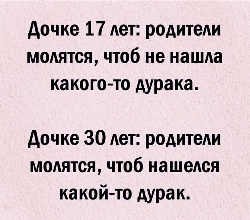 Дочке 17 лет: родители молятся, чтоб не нашла какого-то дурака.\nДочке 30 лет: родители молятся, чтоб нашелся какой-то дурак.