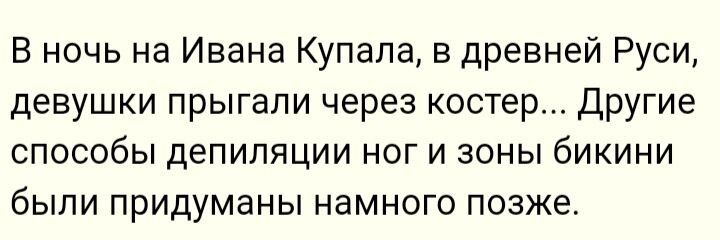 В ночь на Ивана Купала, в древней Руси, девушки прыгали через костер... Другие способы депиляции ног и зоны бикини были придуманы намного позже.