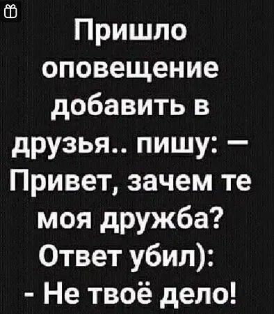Пришло оповещение добавить в друзья.. пишу: — Привет, зачем те моя дружба? Ответ убил):
- Не твоё дело!