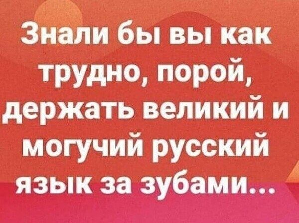 Знали бы вы как трудно, порой, держать великий и могучий русский язык за зубами...