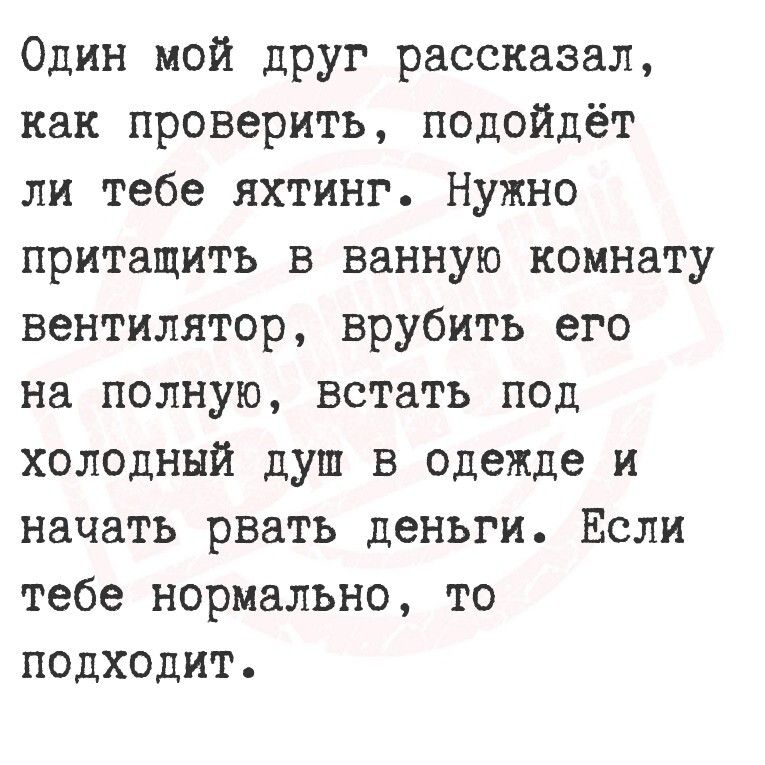 Один мой друг рассказал, как проверить, подойдет ли тебе яхтинг. Нужно придатить в ванную комнату вентилятор, вррубить его на полную, встать под холодный душ в одежде и начать рвать деньги. Если тебе нормально, то подходит.