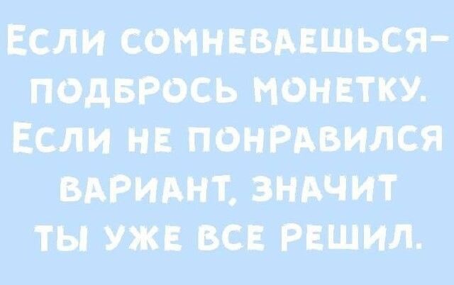 Если сомневаешься - подбрось монетку. Если не понравился вариант. Значит ты уже все решил.