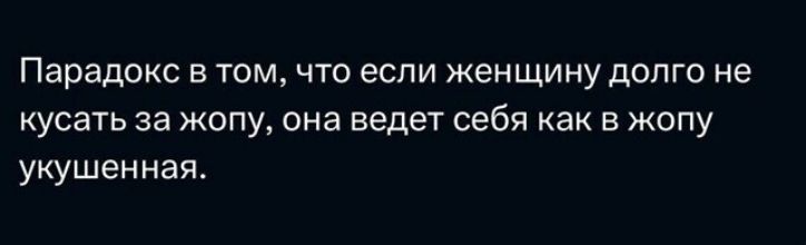 Парадокс в том, что если женщину долго не кусать за жопу, она ведет себя как в жопу укушенная.