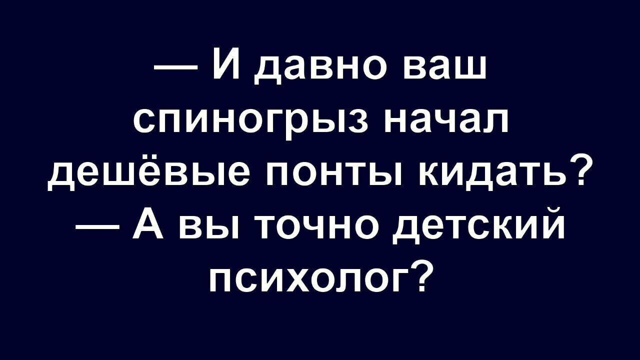 — И давно ваш
спиногрыз начал
дешёвые понты кидать?
— А вы точно детский
психолог?
