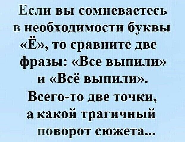 Если вы сомневаетесь в необходимости буквы «Ё», то сравните две фразы: «Все выпили» и «Всё выпили». Всего-то две точки, а какой трагичный поворот сюжета...
