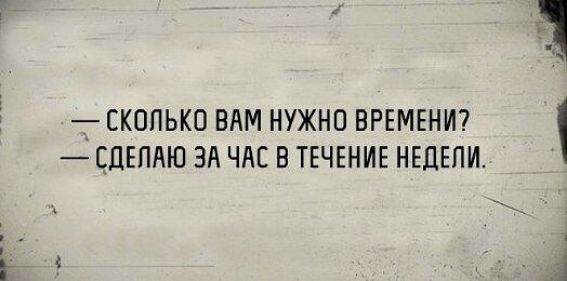 - СКОЛЬКО ВАМ НУЖНО ВРЕМЕНИ? - СДЕЛАЮ ЗА ЧАС В ТЕЧЕНИЕ НЕДЕЛИ.