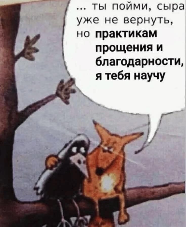 … ты пойми, сыра уже не вернуть, но практикам прощения и благодарности, я тебя научу