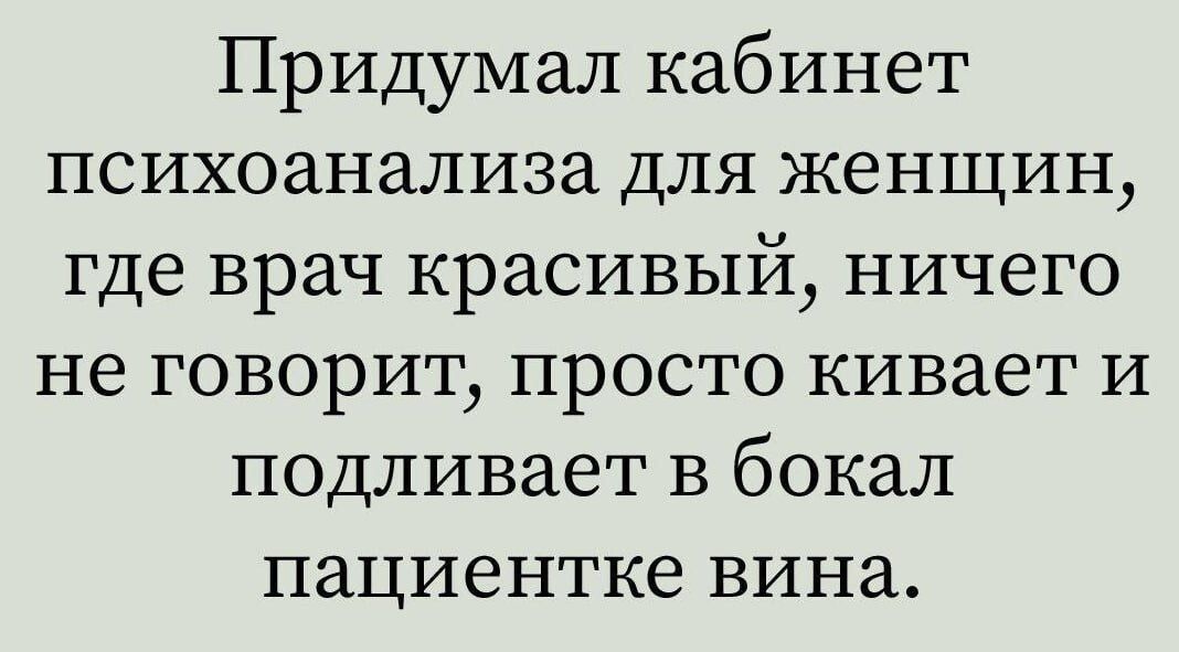 Придумал кабинет психоанализа для женщин, где врач красивый, ничего не говорит, просто кивает и подливает в бокал пациентке вина.